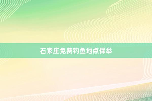石家庄免费钓鱼地点保举