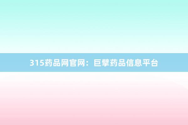 315药品网官网：巨擘药品信息平台